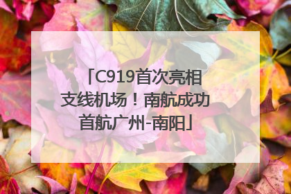 C919首次亮相支线机场！南航成功首航广州-南阳