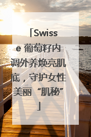 Swisse 葡萄籽内调外养焕亮肌底，守护女性美丽“肌秘”